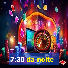 7:30 da noite